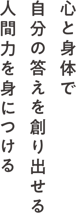 心と身体で自分の答えを創り出せる人間力を身につける